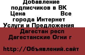 Добавление подписчиков в ВК › Цена ­ 5000-10000 - Все города Интернет » Услуги и Предложения   . Дагестан респ.,Дагестанские Огни г.